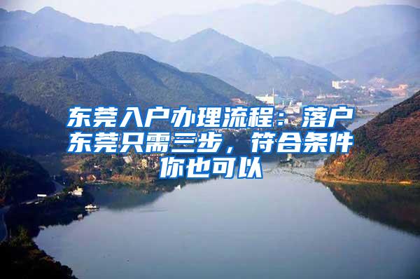 东莞入户办理流程：落户东莞只需三步，符合条件你也可以