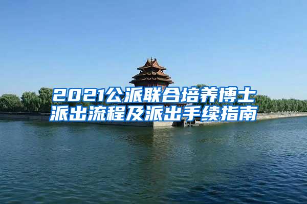 2021公派联合培养博士派出流程及派出手续指南