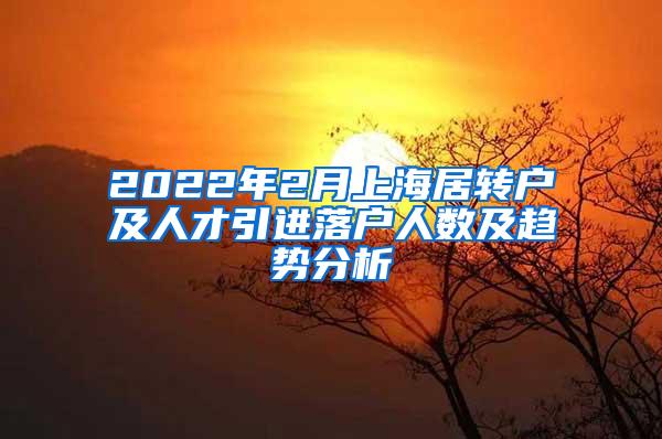 2022年2月上海居转户及人才引进落户人数及趋势分析
