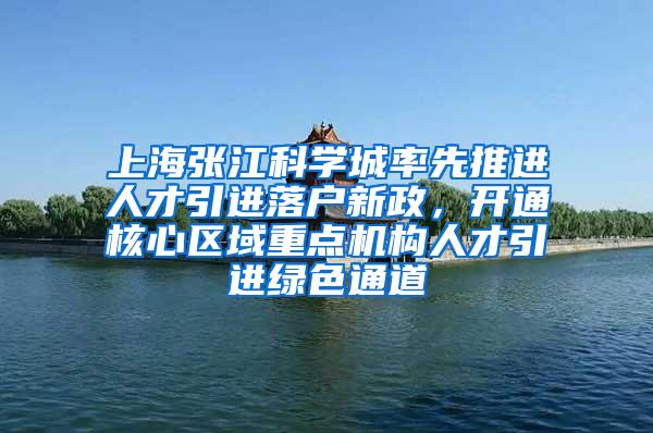 上海张江科学城率先推进人才引进落户新政，开通核心区域重点机构人才引进绿色通道