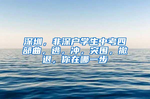 深圳，非深户学生中考四部曲，逃，冲，突围，撤退，你在哪一步