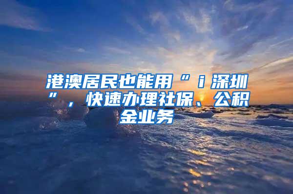 港澳居民也能用“ｉ深圳”，快速办理社保、公积金业务