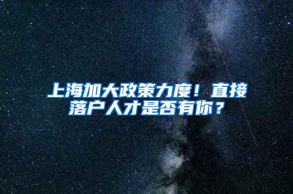 上海加大政策力度！直接落户人才是否有你？