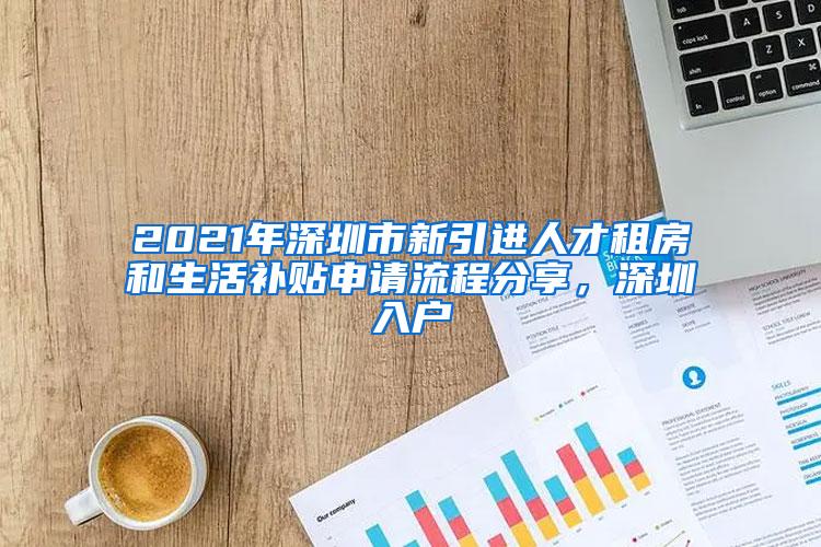 2021年深圳市新引进人才租房和生活补贴申请流程分享，深圳入户