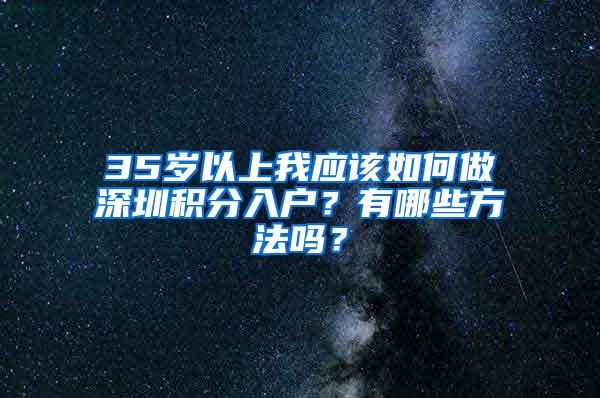 35岁以上我应该如何做深圳积分入户？有哪些方法吗？