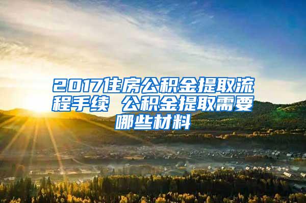 2017住房公积金提取流程手续 公积金提取需要哪些材料