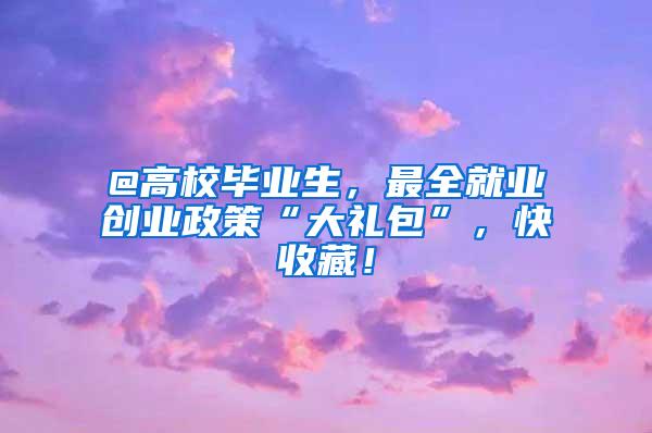 @高校毕业生，最全就业创业政策“大礼包”，快收藏！