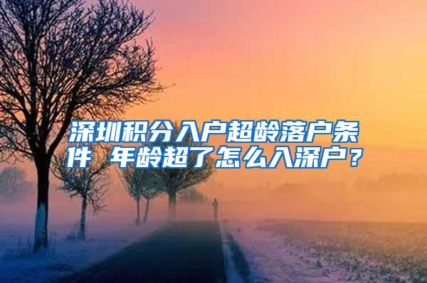 深圳积分入户超龄落户条件 年龄超了怎么入深户？