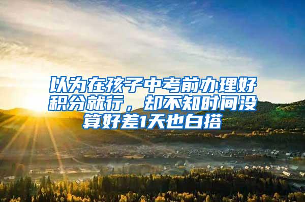 以为在孩子中考前办理好积分就行，却不知时间没算好差1天也白搭