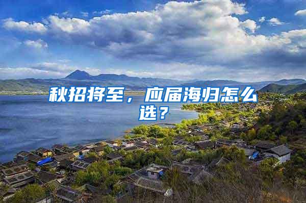 秋招将至，应届海归怎么选？