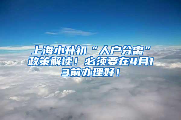 上海小升初“人户分离”政策解读！必须要在4月13前办理好！