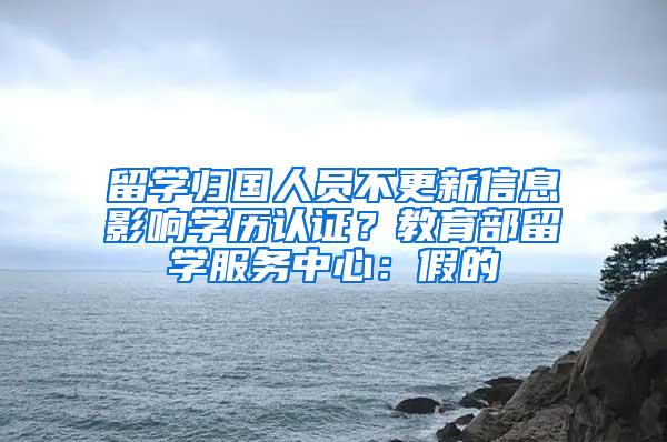 留学归国人员不更新信息影响学历认证？教育部留学服务中心：假的