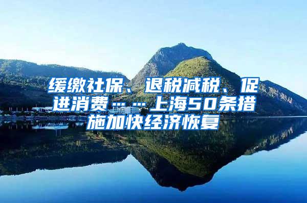 缓缴社保、退税减税、促进消费……上海50条措施加快经济恢复