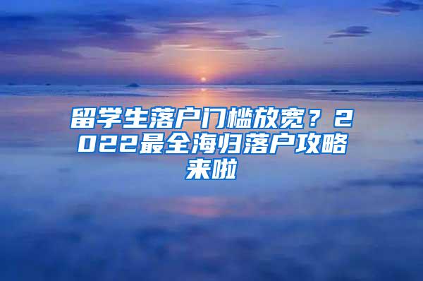 留学生落户门槛放宽？2022最全海归落户攻略来啦