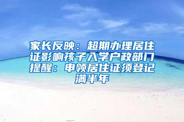 家长反映：超期办理居住证影响孩子入学户政部门提醒：申领居住证须登记满半年