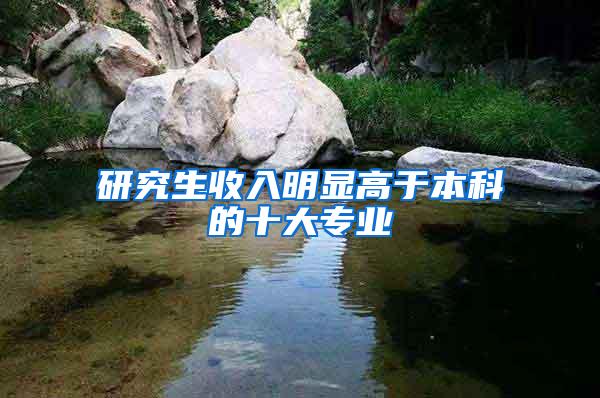 研究生收入明显高于本科的十大专业