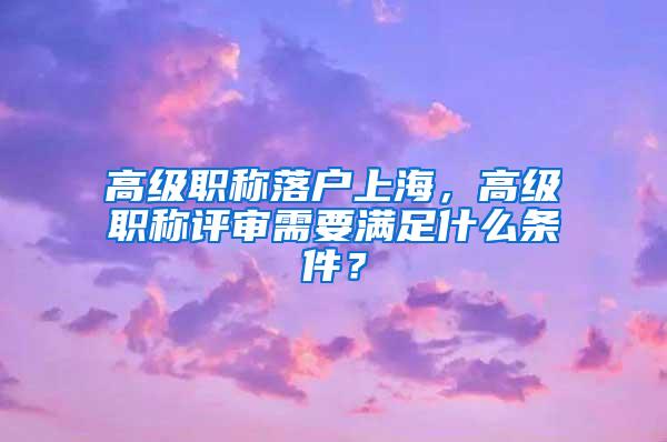 高级职称落户上海，高级职称评审需要满足什么条件？