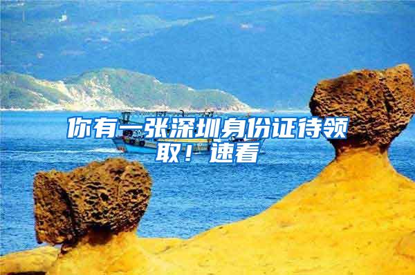 你有一张深圳身份证待领取！速看