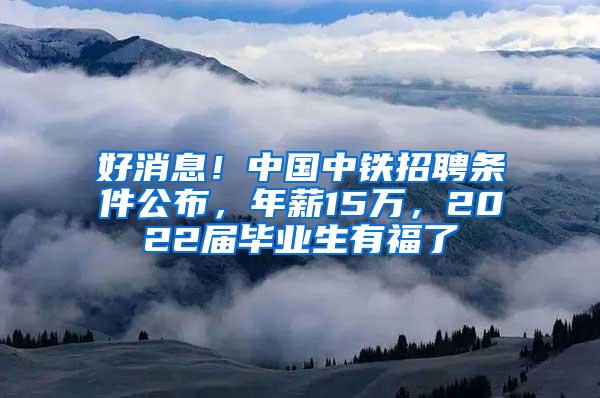 好消息！中国中铁招聘条件公布，年薪15万，2022届毕业生有福了
