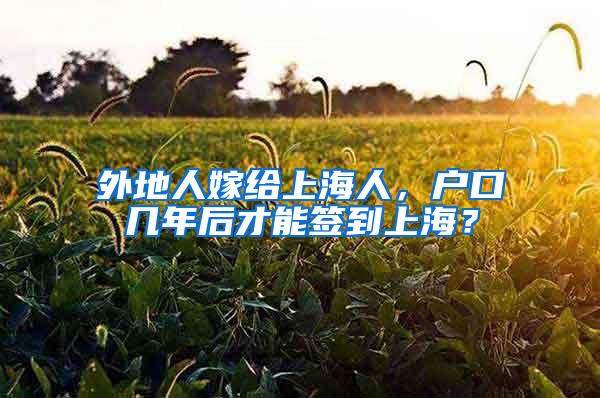 外地人嫁给上海人，户口几年后才能签到上海？