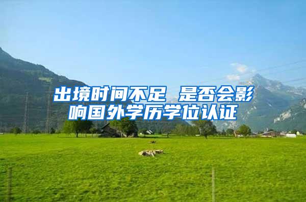 出境时间不足 是否会影响国外学历学位认证
