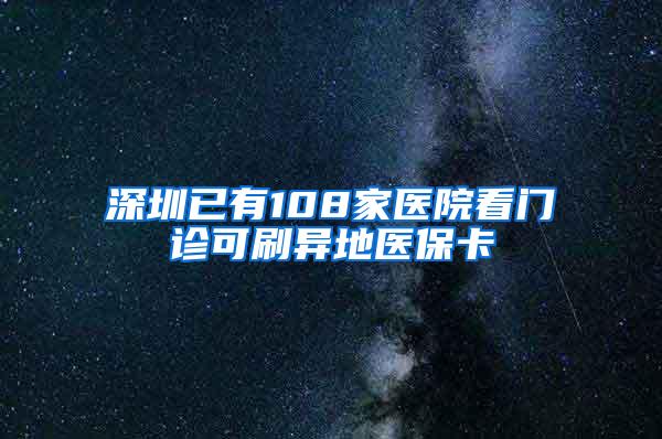 深圳已有108家医院看门诊可刷异地医保卡