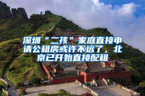深圳“二孩”家庭直接申请公租房或许不远了，北京已开始直接配租