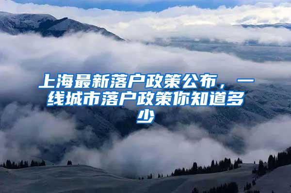 上海最新落户政策公布，一线城市落户政策你知道多少