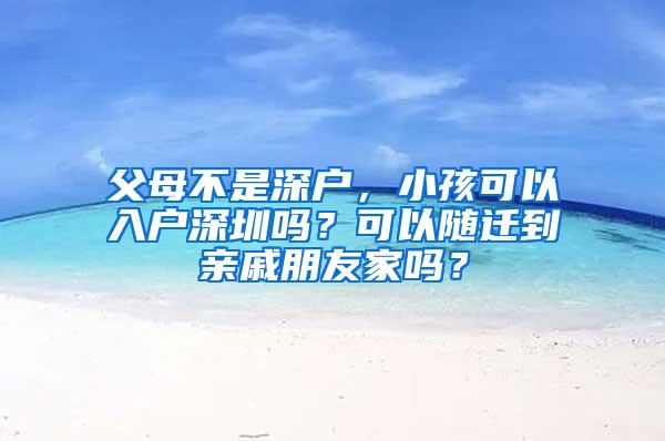 父母不是深户，小孩可以入户深圳吗？可以随迁到亲戚朋友家吗？