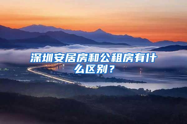 深圳安居房和公租房有什么区别？