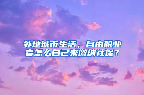 外地城市生活，自由职业者怎么自己来缴纳社保？