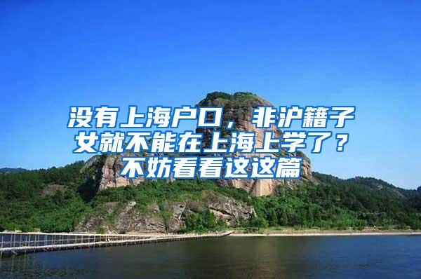 没有上海户口，非沪籍子女就不能在上海上学了？不妨看看这这篇