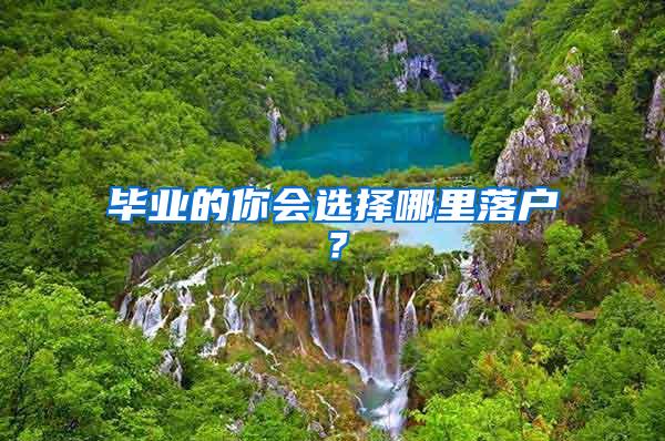 毕业的你会选择哪里落户？