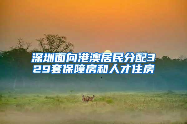 深圳面向港澳居民分配329套保障房和人才住房