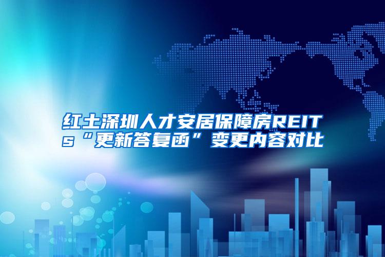 红土深圳人才安居保障房REITs“更新答复函”变更内容对比