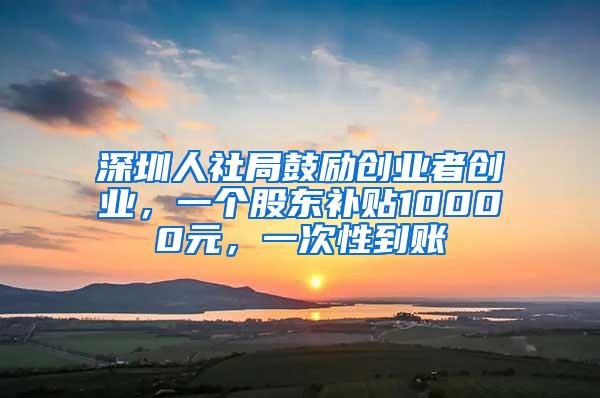深圳人社局鼓励创业者创业，一个股东补贴10000元，一次性到账