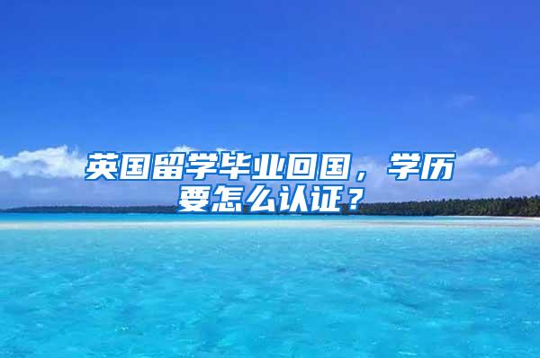 英国留学毕业回国，学历要怎么认证？