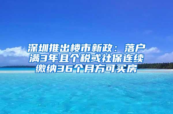 深圳推出楼市新政：落户满3年且个税或社保连续缴纳36个月方可买房