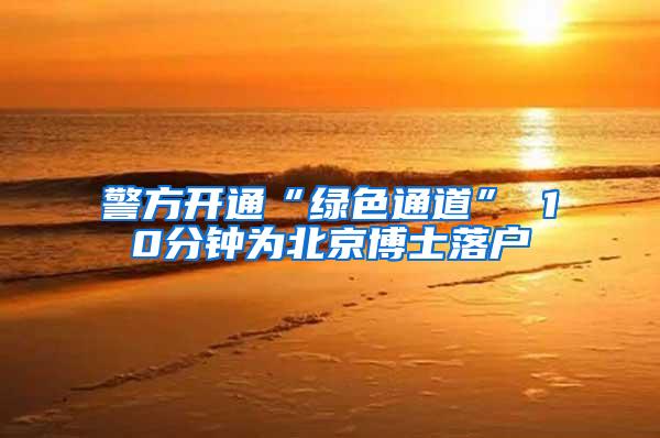 警方开通“绿色通道” 10分钟为北京博士落户