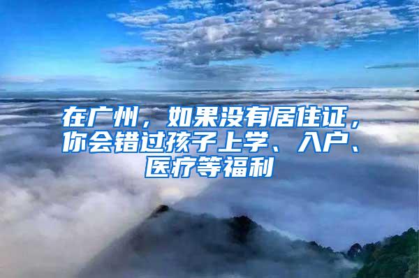 在广州，如果没有居住证，你会错过孩子上学、入户、医疗等福利