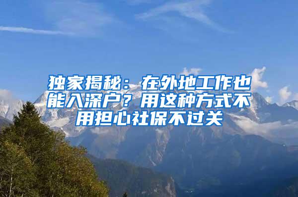独家揭秘：在外地工作也能入深户？用这种方式不用担心社保不过关