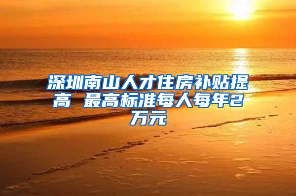 深圳南山人才住房补贴提高 最高标准每人每年2万元