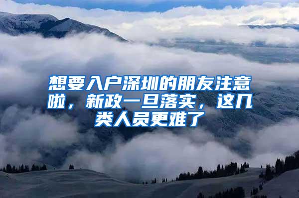 想要入户深圳的朋友注意啦，新政一旦落实，这几类人员更难了