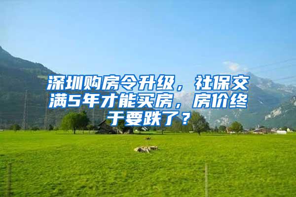 深圳购房令升级，社保交满5年才能买房，房价终于要跌了？