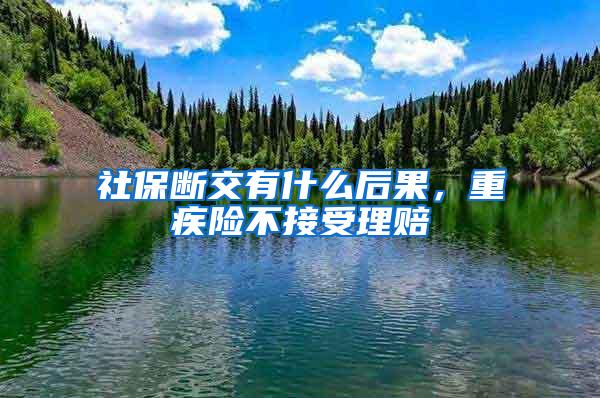 社保断交有什么后果，重疾险不接受理赔