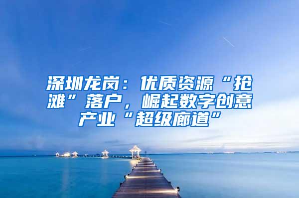深圳龙岗：优质资源“抢滩”落户，崛起数字创意产业“超级廊道”