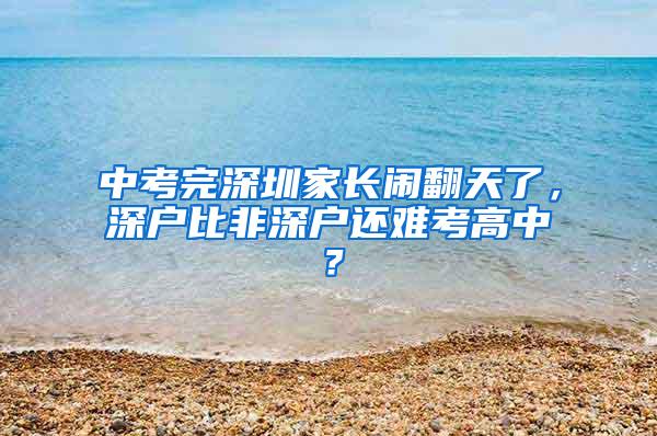 中考完深圳家长闹翻天了，深户比非深户还难考高中？
