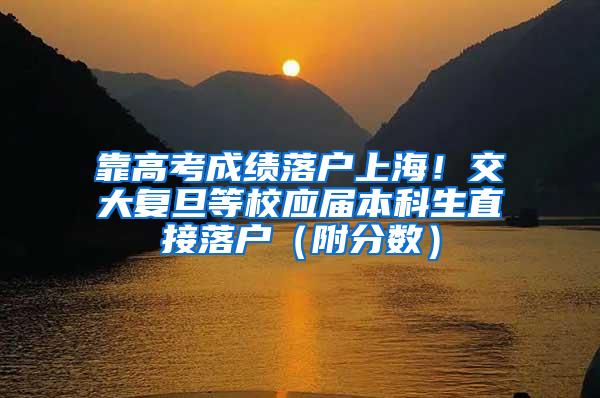 靠高考成绩落户上海！交大复旦等校应届本科生直接落户（附分数）
