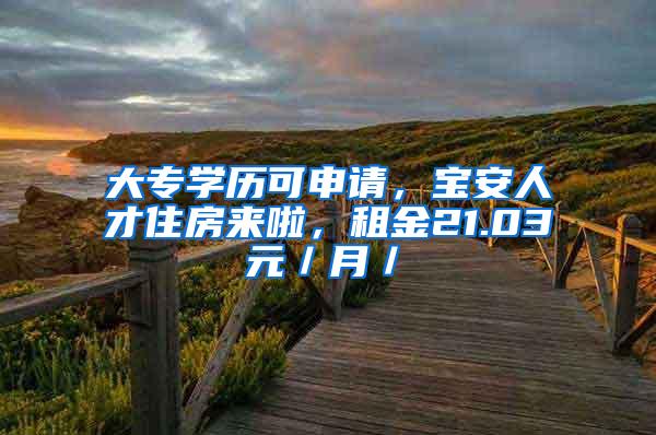 大专学历可申请，宝安人才住房来啦，租金21.03元／月／㎡