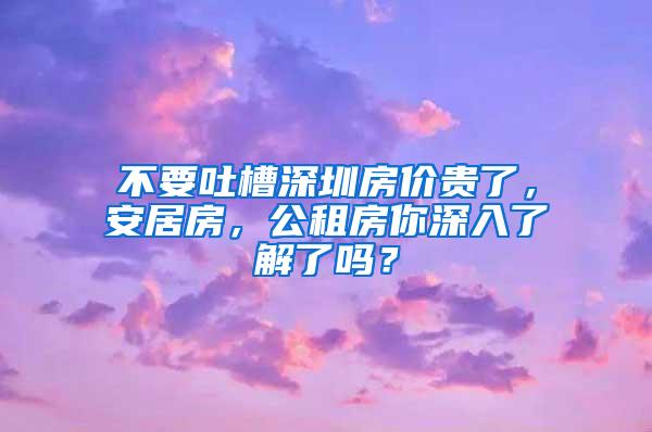 不要吐槽深圳房价贵了，安居房，公租房你深入了解了吗？